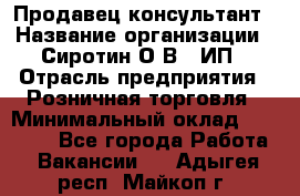 Продавец-консультант › Название организации ­ Сиротин О.В., ИП › Отрасль предприятия ­ Розничная торговля › Минимальный оклад ­ 40 000 - Все города Работа » Вакансии   . Адыгея респ.,Майкоп г.